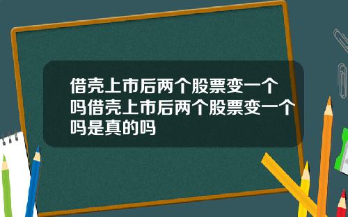 借壳上市后两个股票变一个吗借壳上市后两个股票变一个吗是真的吗