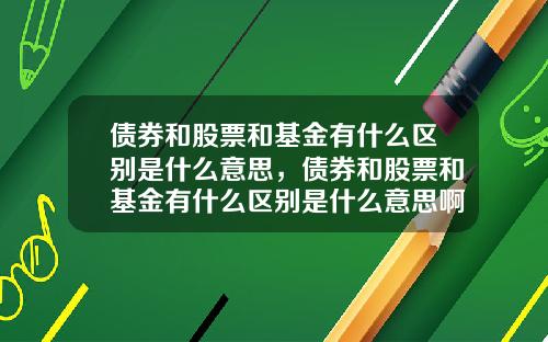 债券和股票和基金有什么区别是什么意思，债券和股票和基金有什么区别是什么意思啊