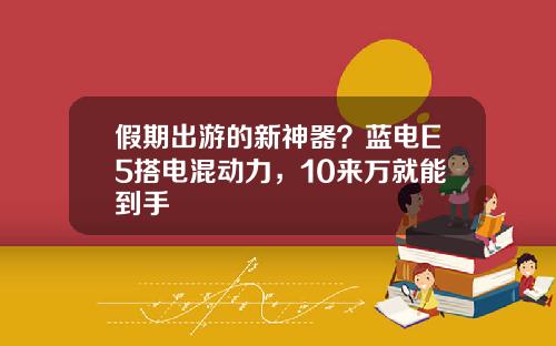 假期出游的新神器？蓝电E5搭电混动力，10来万就能到手