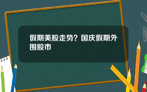 假期美股走势？国庆假期外围股市