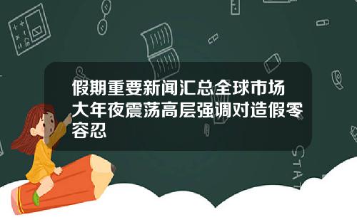假期重要新闻汇总全球市场大年夜震荡高层强调对造假零容忍