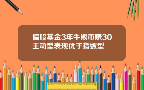 偏股基金3年牛熊市赚30主动型表现优于指数型