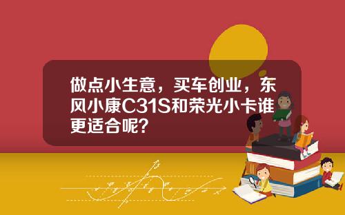 做点小生意，买车创业，东风小康C31S和荣光小卡谁更适合呢？
