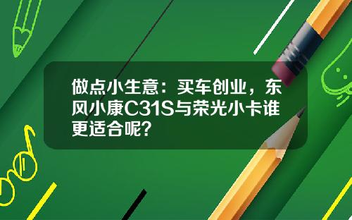 做点小生意：买车创业，东风小康C31S与荣光小卡谁更适合呢？