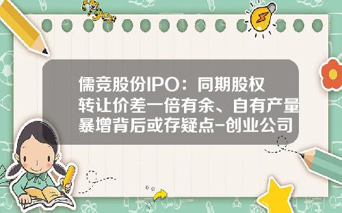 儒竞股份IPO：同期股权转让价差一倍有余、自有产量暴增背后或存疑点-创业公司股权转让