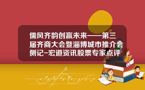 儒风齐韵创赢未来——第三届齐商大会暨淄博城市推介会侧记-宏道资讯股票专家点评