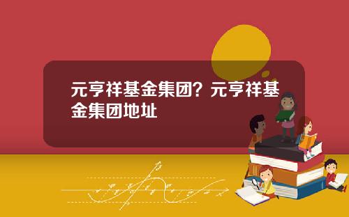 元亨祥基金集团？元亨祥基金集团地址