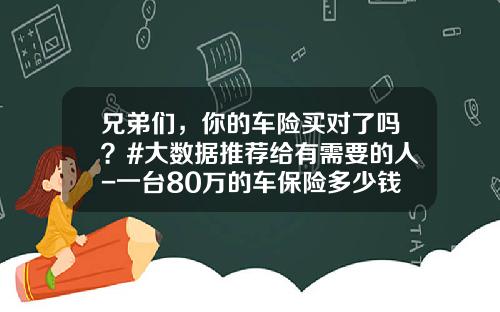 兄弟们,你的车险买对了吗?#大数据推荐给有需要的人-一台80万的车保险多少钱 兄弟们,你的车险买对了吗?#大数据推荐给有需要的人-一台80万的车保险多少钱