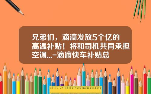兄弟们，滴滴发放5个亿的高温补贴！将和司机共同承担空调...-滴滴快车补贴总额多少