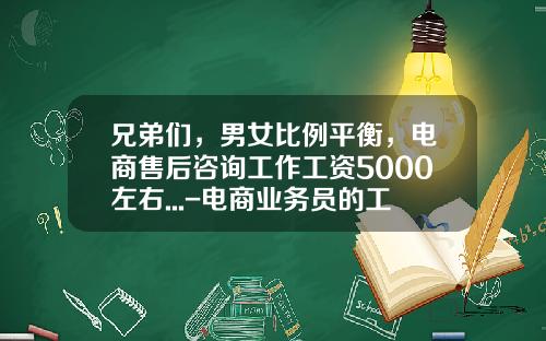 兄弟们，男女比例平衡，电商售后咨询工作工资5000左右...-电商业务员的工资大概一般是多少