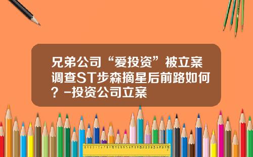 兄弟公司“爱投资”被立案调查ST步森摘星后前路如何？-投资公司立案