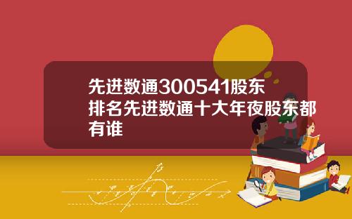 先进数通300541股东排名先进数通十大年夜股东都有谁