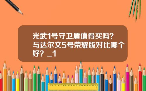 光武1号守卫盾值得买吗？与达尔文5号荣耀版对比哪个好？_1