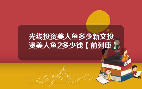 光线投资美人鱼多少新文投资美人鱼2多少钱【前列康】