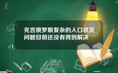 克宫俄罗斯复杂的人口状况问题目前还没有得到解决