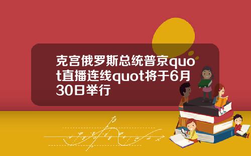 克宫俄罗斯总统普京quot直播连线quot将于6月30日举行