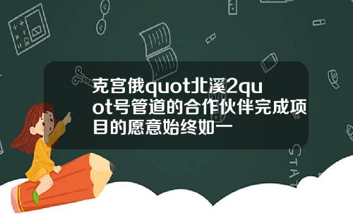 克宫俄quot北溪2quot号管道的合作伙伴完成项目的愿意始终如一