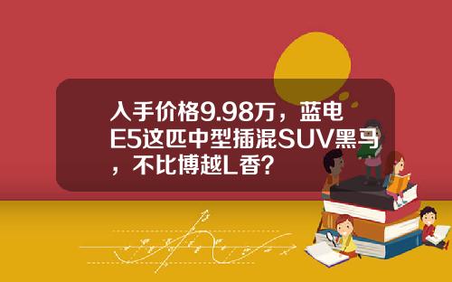 入手价格9.98万，蓝电E5这匹中型插混SUV黑马，不比博越L香？