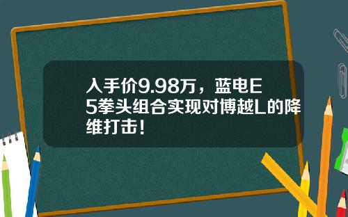入手价9.98万，蓝电E5拳头组合实现对博越L的降维打击！