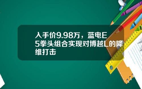 入手价9.98万，蓝电E5拳头组合实现对博越L的降维打击