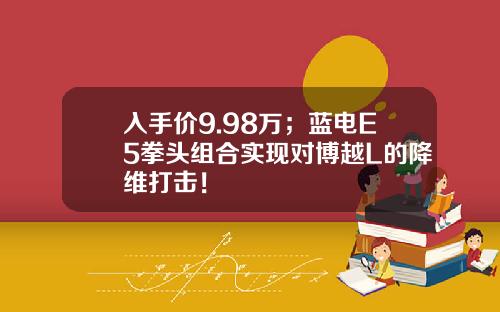 入手价9.98万；蓝电E5拳头组合实现对博越L的降维打击！