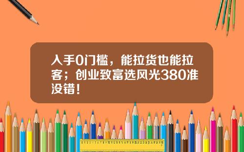 入手0门槛，能拉货也能拉客；创业致富选风光380准没错！