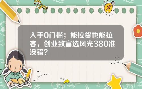 入手0门槛；能拉货也能拉客，创业致富选风光380准没错？