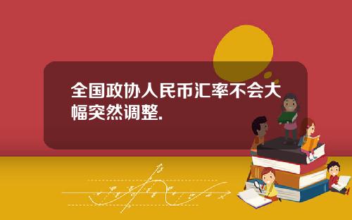全国政协人民币汇率不会大幅突然调整.