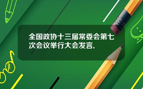 全国政协十三届常委会第七次会议举行大会发言.