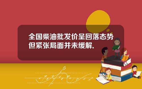 全国柴油批发价呈回落态势但紧张局面并未缓解.