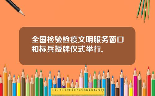 全国检验检疫文明服务窗口和标兵授牌仪式举行.