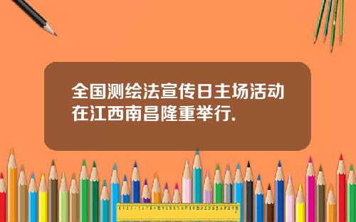 全国测绘法宣传日主场活动在江西南昌隆重举行.