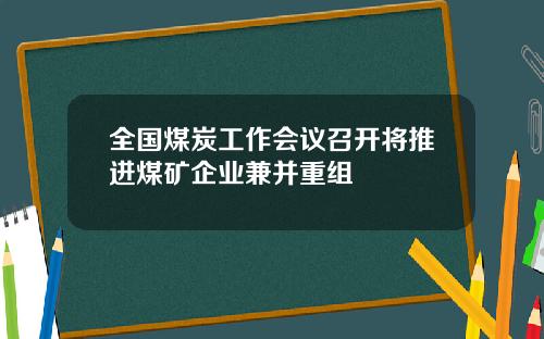 全国煤炭工作会议召开将推进煤矿企业兼并重组