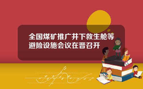 全国煤矿推广井下救生舱等避险设施会议在晋召开