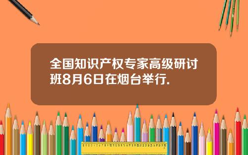 全国知识产权专家高级研讨班8月6日在烟台举行.
