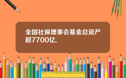 全国社保理事会基金总资产超7700亿.