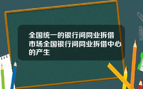 全国统一的银行间同业拆借市场全国银行间同业拆借中心的产生