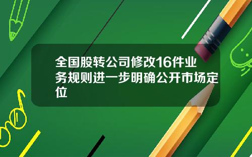全国股转公司修改16件业务规则进一步明确公开市场定位