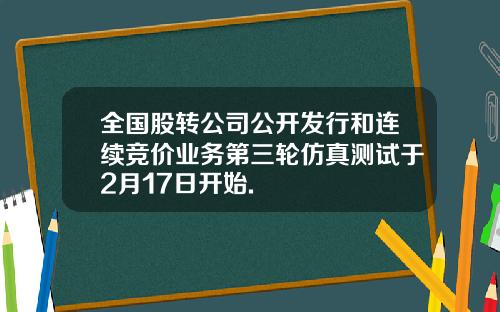 全国股转公司公开发行和连续竞价业务第三轮仿真测试于2月17日开始.
