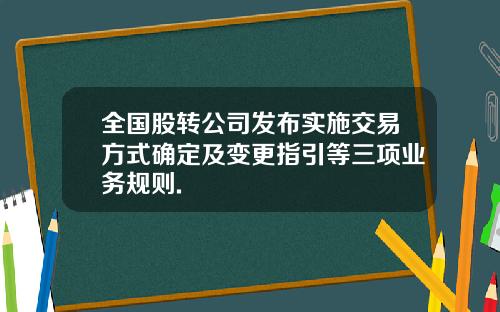 全国股转公司发布实施交易方式确定及变更指引等三项业务规则.
