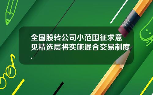 全国股转公司小范围征求意见精选层将实施混合交易制度.