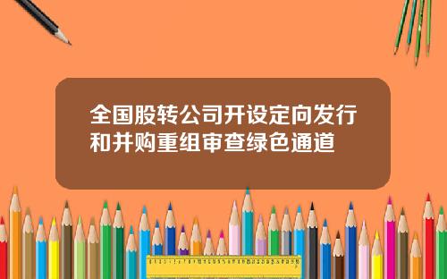 全国股转公司开设定向发行和并购重组审查绿色通道