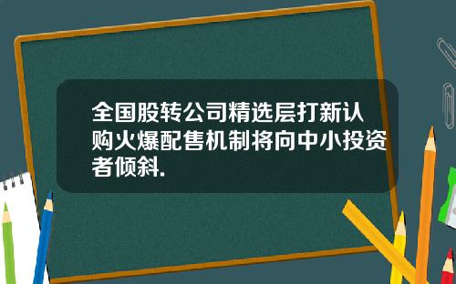 全国股转公司精选层打新认购火爆配售机制将向中小投资者倾斜.