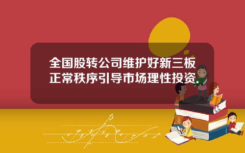 全国股转公司维护好新三板正常秩序引导市场理性投资.