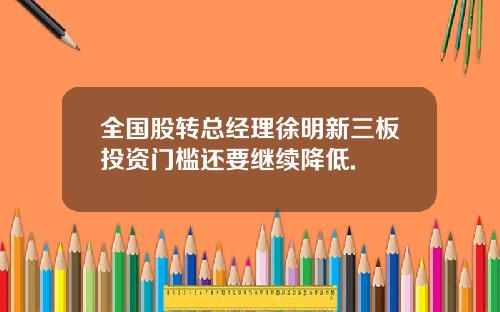 全国股转总经理徐明新三板投资门槛还要继续降低.