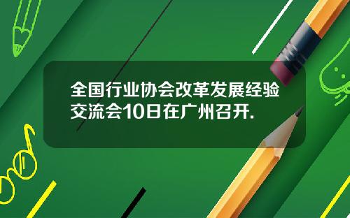 全国行业协会改革发展经验交流会10日在广州召开.