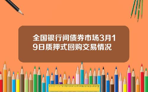 全国银行间债券市场3月19日质押式回购交易情况