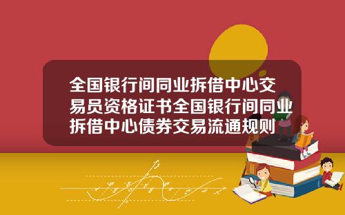 全国银行间同业拆借中心交易员资格证书全国银行间同业拆借中心债券交易流通规则