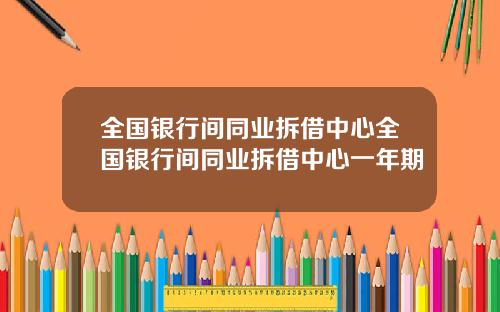 全国银行间同业拆借中心全国银行间同业拆借中心一年期