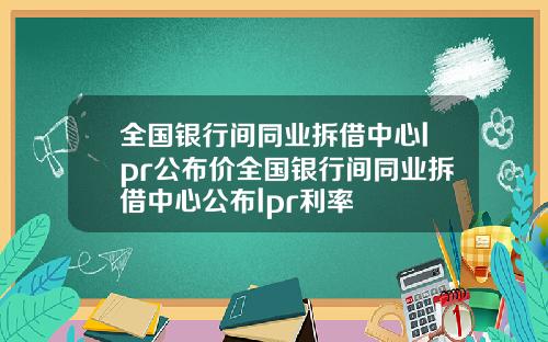 全国银行间同业拆借中心lpr公布价全国银行间同业拆借中心公布lpr利率